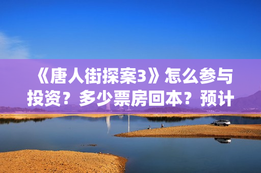 《唐人街探案3》怎么参与投资？多少票房回本？预计票房多少？(唐人街探案3电影免费观看播放)