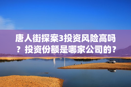 唐人街探案3投资风险高吗？投资份额是哪家公司的？(唐人街探案3y)