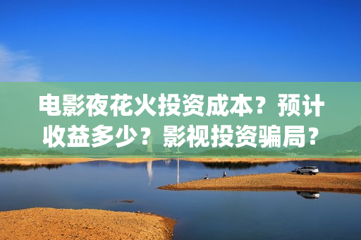 电影夜花火投资成本？预计收益多少？影视投资骗局？(夜花火 电影份额)