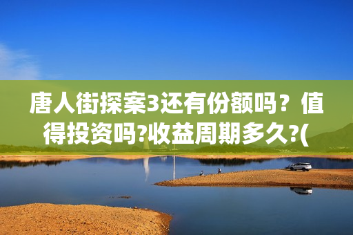 唐人街探案3还有份额吗？值得投资吗?收益周期多久?(唐人街探案还会拍吗)