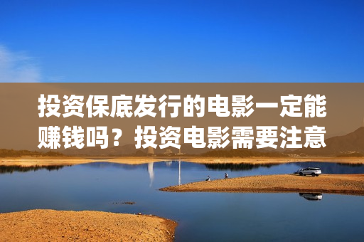 投资保底发行的电影一定能赚钱吗？投资电影需要注意什么？(如何理解保底发行)