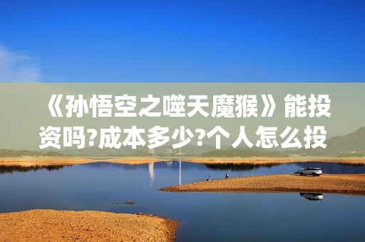 《孙悟空之噬天魔猴》能投资吗?成本多少?个人怎么投?(《孙悟空之噬天魔猴》免费观看)