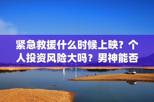 紧急救援什么时候上映？个人投资风险大吗？男神能否战下票房？(紧急救援什么时候上映)