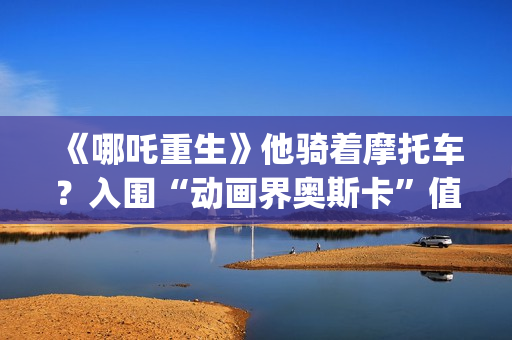 《哪吒重生》他骑着摩托车？入围“动画界奥斯卡”值得投资吗？需要门槛吗？(剧名:哪吒重生)