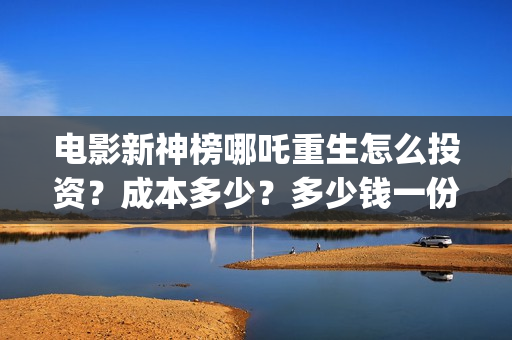 电影新神榜哪吒重生怎么投资？成本多少？多少钱一份？(新神榜哪吒什么时候下线)