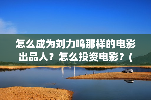 怎么成为刘力鸣那样的电影出品人？怎么投资电影？(怎么成为刘力鸣的老师)