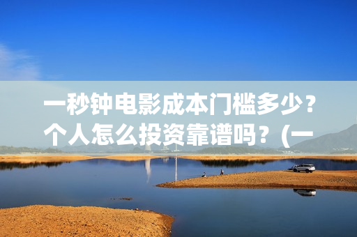 一秒钟电影成本门槛多少？个人怎么投资靠谱吗？(一秒钟电影制片成本)