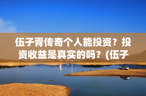 伍子胥传奇个人能投资？投资收益是真实的吗？(伍子胥传奇最新进展)