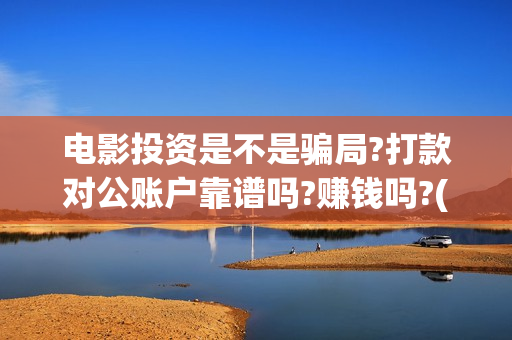 电影投资是不是骗局?打款对公账户靠谱吗?赚钱吗?(电影投资真实吗)