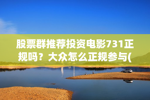 股票群推荐投资电影731正规吗？大众怎么正规参与(股票群推荐股票交流推荐电影投资)