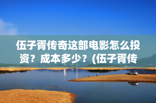 伍子胥传奇这部电影怎么投资？成本多少？(伍子胥传奇开始拍了吗)