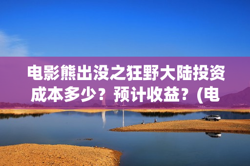 电影熊出没之狂野大陆投资成本多少？预计收益？(电影熊出没狂野大陆动画大放映)