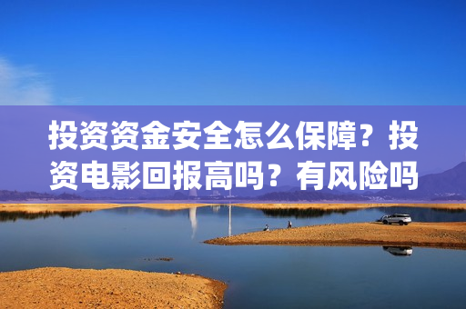 投资资金安全怎么保障？投资电影回报高吗？有风险吗？(安全投入资金管理制度)