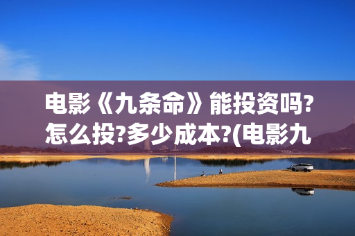电影《九条命》能投资吗?怎么投?多少成本?(电影九条命在线观看免费完整版)