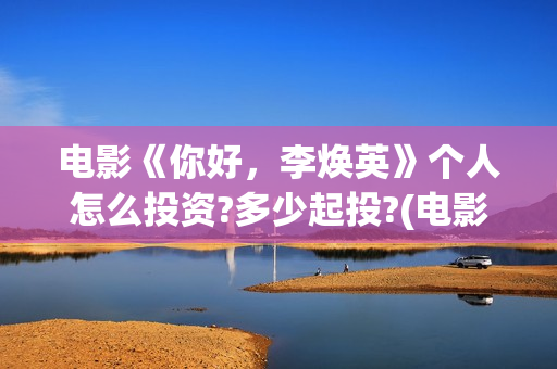 电影《你好，李焕英》个人怎么投资?多少起投?(电影《你好,李焕英》小品完整版)