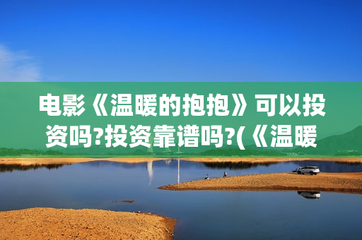 电影《温暖的抱抱》可以投资吗?投资靠谱吗?(《温暖的抱抱》高清中字在线观看-电影-电影盒子)