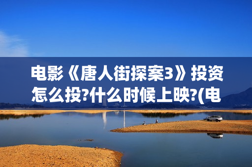 电影《唐人街探案3》投资怎么投?什么时候上映?(电影唐人街探案1免费观看完整版在线观看)