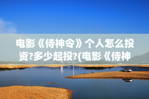 电影《侍神令》个人怎么投资?多少起投?(电影《侍神令》在线观看)