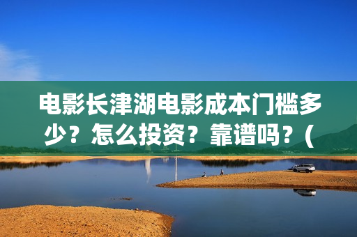 电影长津湖电影成本门槛多少？怎么投资？靠谱吗？(电影长津湖观后感)