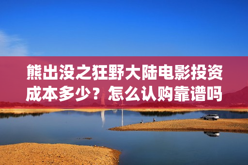 熊出没之狂野大陆电影投资成本多少？怎么认购靠谱吗？(熊出没之狂野大陆电影在线观看播放)
