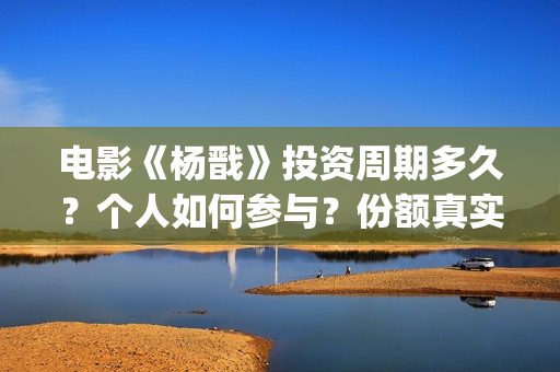 电影《杨戬》投资周期多久？个人如何参与？份额真实吗？(杨戬 上映)