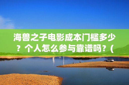 海兽之子电影成本门槛多少？个人怎么参与靠谱吗？(海兽之子动画电影)