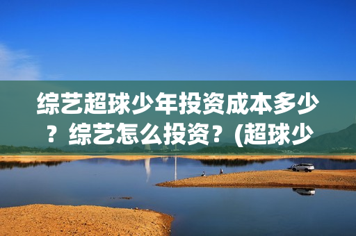 综艺超球少年投资成本多少？综艺怎么投资？(超球少年综艺投资)