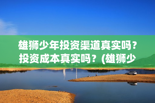 雄狮少年投资渠道真实吗？投资成本真实吗？(雄狮少年卖点)