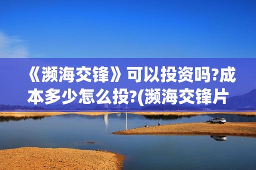 《濒海交锋》可以投资吗?成本多少怎么投?(濒海交锋片花)