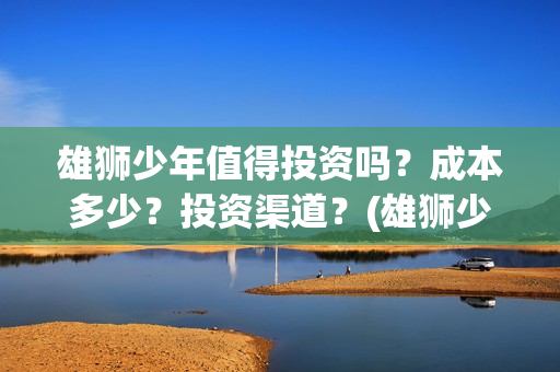 雄狮少年值得投资吗？成本多少？投资渠道？(雄狮少年出品方)