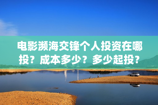 电影濒海交锋个人投资在哪投？成本多少？多少起投？(濒海交锋上映)