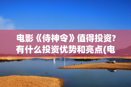 电影《侍神令》值得投资?有什么投资优势和亮点(电影《侍神令》和尚是谁演的)