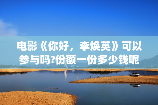 电影《你好，李焕英》可以参与吗?份额一份多少钱呢?(电影《你好,李焕英》小品完整版)