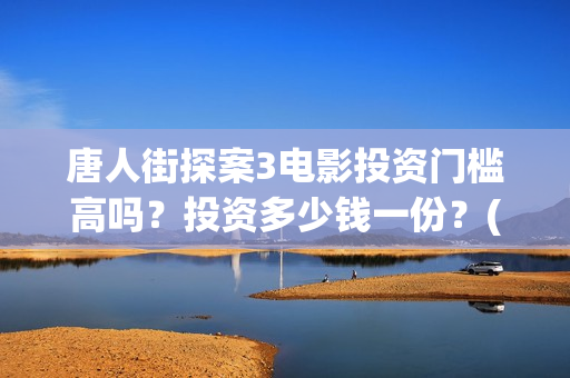 唐人街探案3电影投资门槛高吗？投资多少钱一份？(唐人街探案3电影在线观看免费版高清)