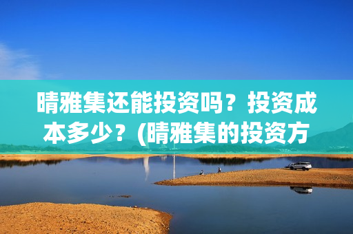 晴雅集还能投资吗？投资成本多少？(晴雅集的投资方)