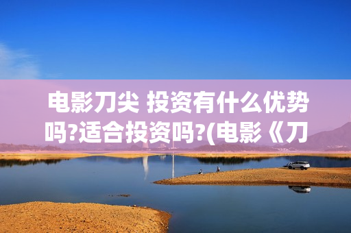  电影刀尖 投资有什么优势吗?适合投资吗?(电影《刀尖》)