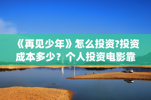 《再见少年》怎么投资?投资成本多少？个人投资电影靠谱吗?(再见少年2021)