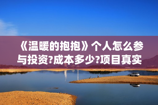 《温暖的抱抱》个人怎么参与投资?成本多少?项目真实吗?(温暖的抱抱在线观看完整版高清免费)