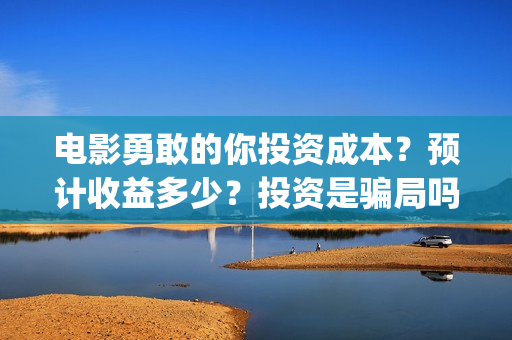 电影勇敢的你投资成本？预计收益多少？投资是骗局吗？(勇敢的你上映)