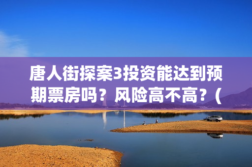 唐人街探案3投资能达到预期票房吗？风险高不高？(唐人街探案投资方有哪些)