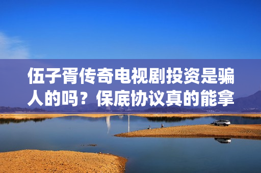 伍子胥传奇电视剧投资是骗人的吗？保底协议真的能拿回本金吗？(伍子胥传奇电视剧全集在线观看)