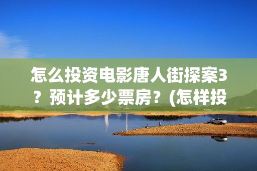 怎么投资电影唐人街探案3？预计多少票房？(怎样投资电影赚钱)