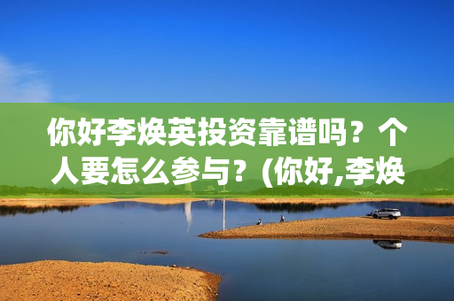 你好李焕英投资靠谱吗？个人要怎么参与？(你好,李焕英总投资)