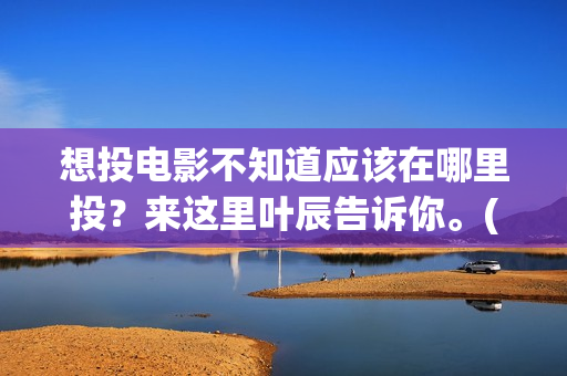 想投电影不知道应该在哪里投？来这里叶辰告诉你。(投电影有风险吗)