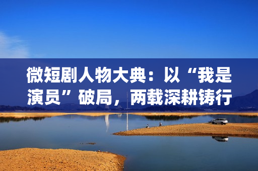 微短剧人物大典:以“我是演员”破局,两载深耕铸行业之魂(微短剧人物大典看点) 微短剧人物大典:以“我是演员”破局,两载深耕铸行业之魂(微短剧人物大典看点)