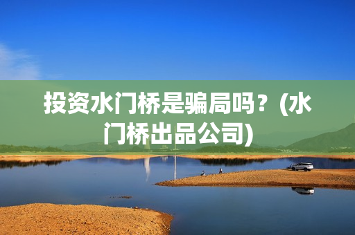 投资水门桥是骗局吗？(水门桥出品公司)