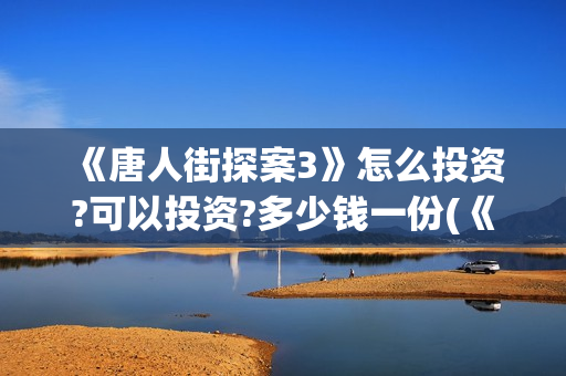 《唐人街探案3》怎么投资?可以投资?多少钱一份(《唐人街探案3》高清在线观看)