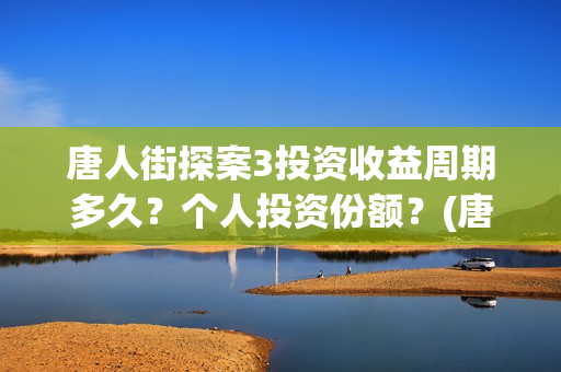 唐人街探案3投资收益周期多久？个人投资份额？(唐人街探案3投了多少钱)
