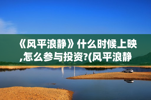 《风平浪静》什么时候上映,怎么参与投资?(风平浪静什么意思解释)