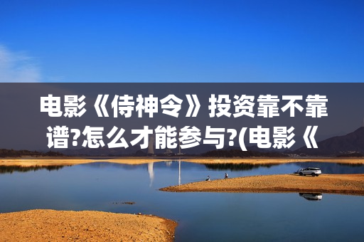 电影《侍神令》投资靠不靠谱?怎么才能参与?(电影《侍神令》免费观看)